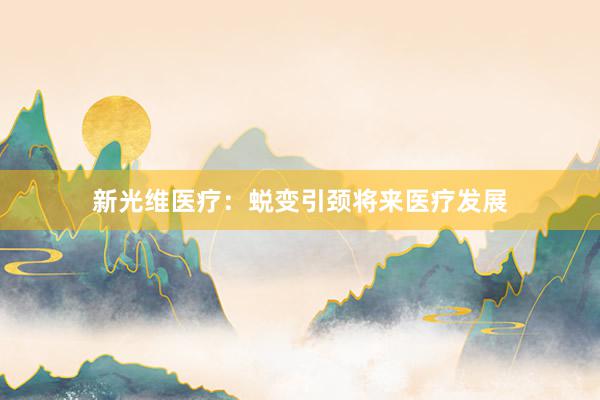 新光维医疗：蜕变引颈将来医疗发展